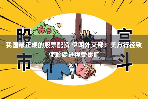 我国最正规的股票配资 伊朗外交部：美方行径致使斡旋进程受影响