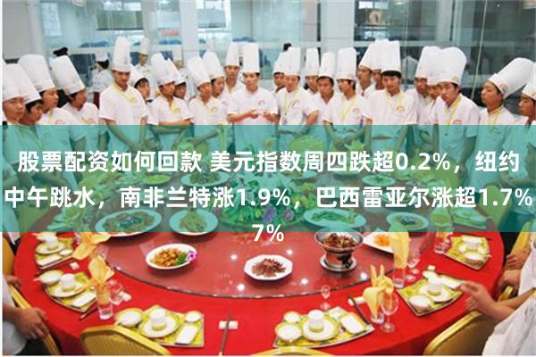 股票配资如何回款 美元指数周四跌超0.2%，纽约中午跳水，南非兰特涨1.9%，巴西雷亚尔涨超1.7%