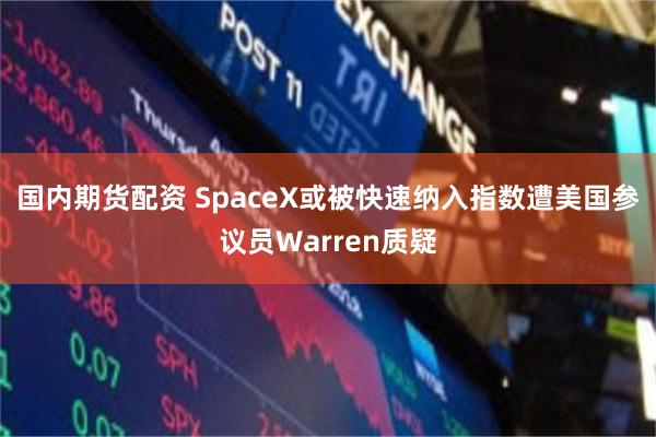 国内期货配资 SpaceX或被快速纳入指数遭美国参议员Warren质疑