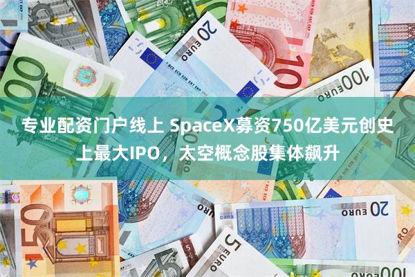 专业配资门户线上 SpaceX募资750亿美元创史上最大IPO,太空概念股集体飙升