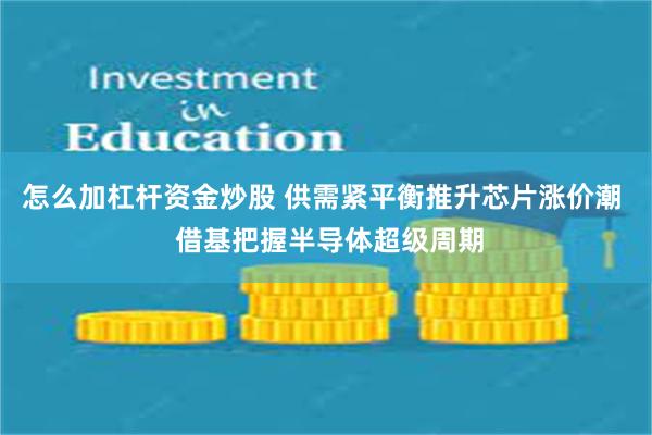 怎么加杠杆资金炒股 供需紧平衡推升芯片涨价潮  借基把握半导体超级周期