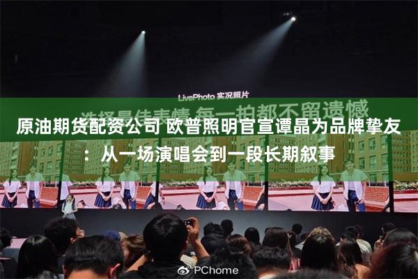 原油期货配资公司 欧普照明官宣谭晶为品牌挚友：从一场演唱会到一段长期叙事
