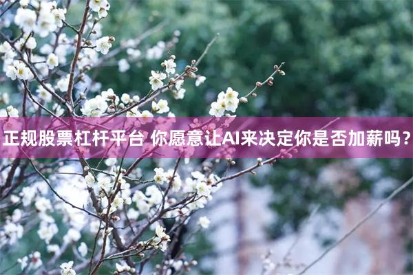 正规股票杠杆平台 你愿意让AI来决定你是否加薪吗？