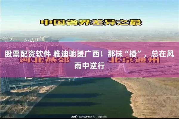 股票配资软件 雅迪驰援广西！那抹“橙”，总在风雨中逆行