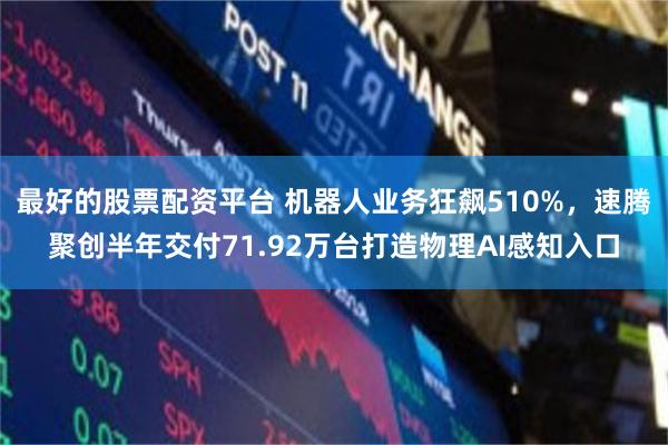 最好的股票配资平台 机器人业务狂飙510%，速腾聚创半年交付71.92万台打造物理AI感知入口