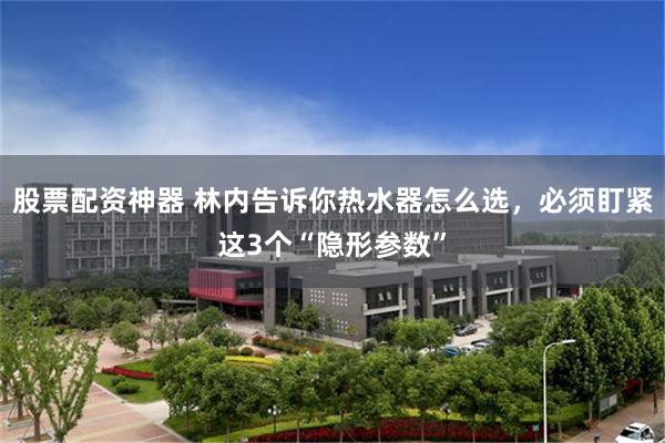 股票配资神器 林内告诉你热水器怎么选，必须盯紧这3个“隐形参数”