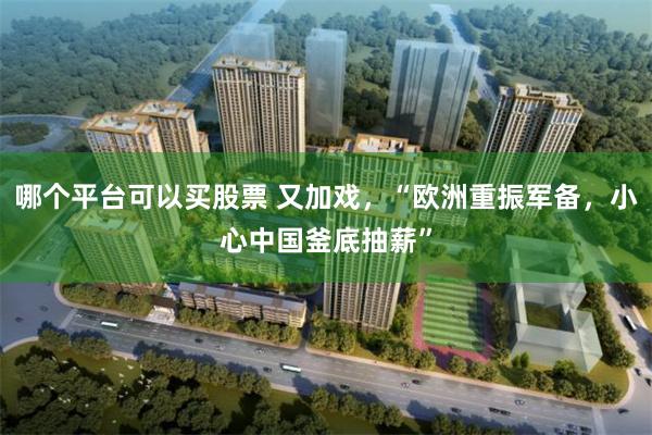 哪个平台可以买股票 又加戏，“欧洲重振军备，小心中国釜底抽薪”