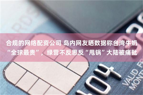合规的网络配资公司 岛内网友晒数据称台湾牛奶“全球最贵”，绿营不反思反“甩锅”大陆被痛批