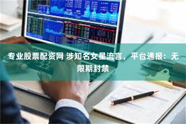 专业股票配资网 涉知名女星流言，平台通报：无限期封禁