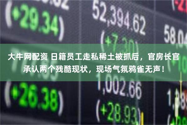 大牛网配资 日籍员工走私稀土被抓后,官房长官承认两个残酷现状,现场气氛鸦雀无声!