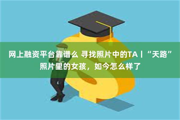 网上融资平台靠谱么 寻找照片中的TA丨“天路”照片里的女孩,如今怎么样了