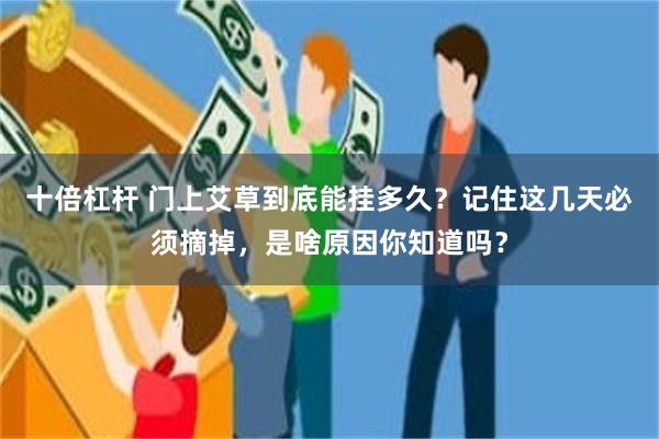 十倍杠杆 门上艾草到底能挂多久？记住这几天必须摘掉，是啥原因你知道吗？