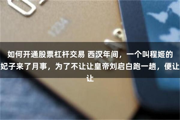 如何开通股票杠杆交易 西汉年间，一个叫程姬的妃子来了月事，为了不让让皇帝刘启白跑一趟，便让