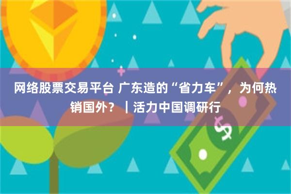 网络股票交易平台 广东造的“省力车”,为何热销国外?|活力中国调研行