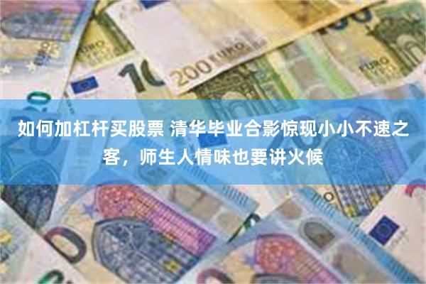 如何加杠杆买股票 清华毕业合影惊现小小不速之客,师生人情味也要讲火候