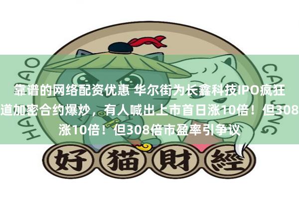 靠谱的网络配资优惠 华尔街为长鑫科技IPO疯狂!海外投资者借道加密合约爆炒,有人喊出上市首日涨10倍!但308倍市盈率引争议