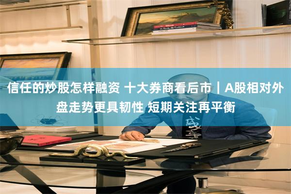 信任的炒股怎样融资 十大券商看后市|A股相对外盘走势更具韧性 短期关注再平衡