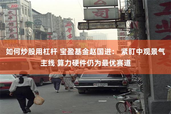 如何炒股用杠杆 宝盈基金赵国进: 紧盯中观景气主线 算力硬件仍为最优赛道