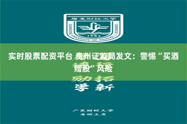 实时股票配资平台 贵州证监局发文：警惕“买酒赠股”风险