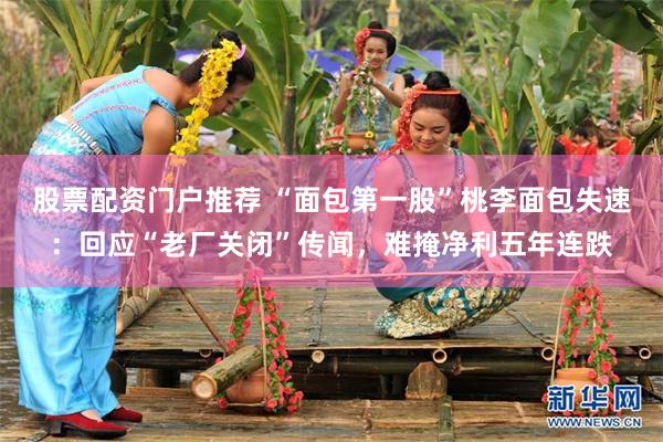 股票配资门户推荐 “面包第一股”桃李面包失速：回应“老厂关闭”传闻，难掩净利五年连跌