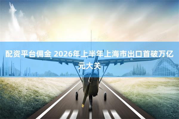 配资平台佣金 2026年上半年上海市出口首破万亿元大关