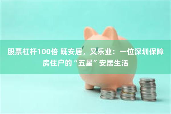 股票杠杆100倍 既安居,又乐业:一位深圳保障房住户的“五星”安居生活