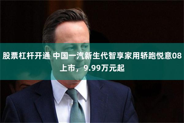 股票杠杆开通 中国一汽新生代智享家用轿跑悦意08上市,9.99万元起