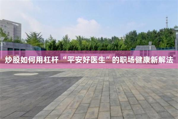 炒股如何用杠杆 “平安好医生”的职场健康新解法