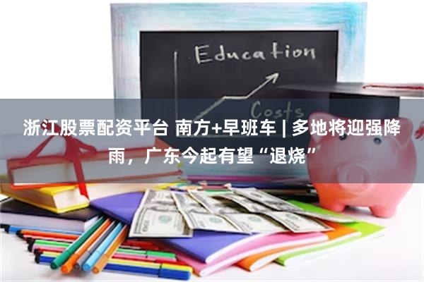 浙江股票配资平台 南方+早班车 | 多地将迎强降雨,广东今起有望“退烧”