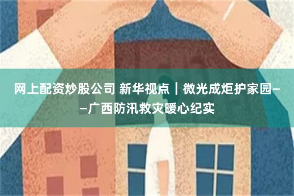 网上配资炒股公司 新华视点|微光成炬护家园——广西防汛救灾暖心纪实