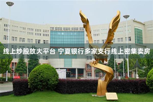 线上炒股放大平台 宁夏银行多家支行线上密集卖房