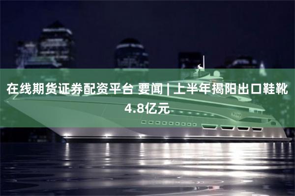在线期货证券配资平台 要闻 | 上半年揭阳出口鞋靴4.8亿元