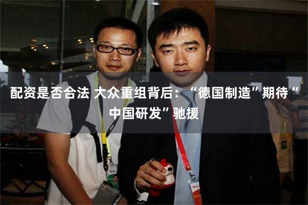 配资是否合法 大众重组背后：“德国制造”期待“中国研发”驰援