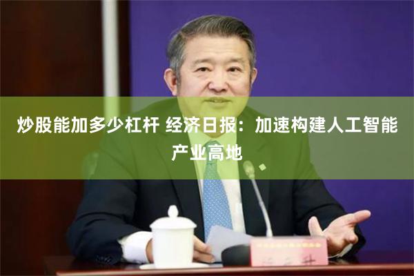 炒股能加多少杠杆 经济日报：加速构建人工智能产业高地
