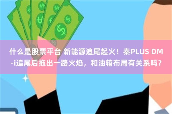 什么是股票平台 新能源追尾起火！秦PLUS DM-i追尾后拖出一路火焰，和油箱布局有关系吗？