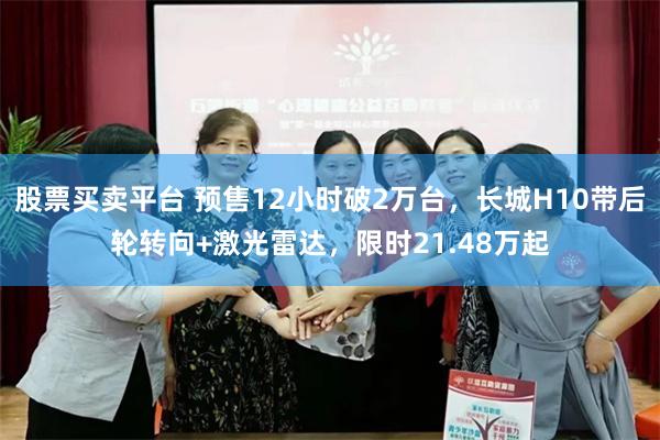 股票买卖平台 预售12小时破2万台，长城H10带后轮转向+激光雷达，限时21.48万起