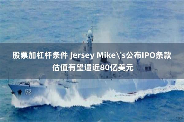 股票加杠杆条件 Jersey Mike's公布IPO条款 估值有望逼近80亿美元