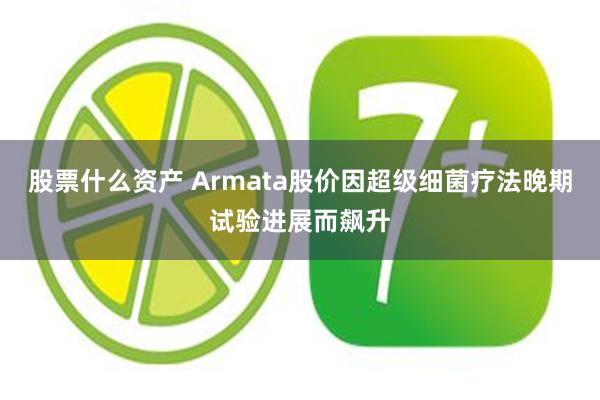 股票什么资产 Armata股价因超级细菌疗法晚期试验进展而飙升