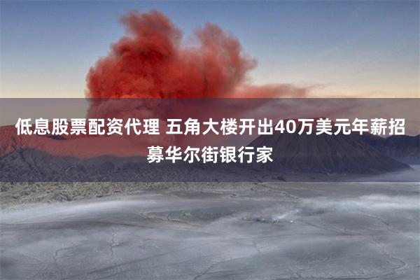 低息股票配资代理 五角大楼开出40万美元年薪招募华尔街银行家