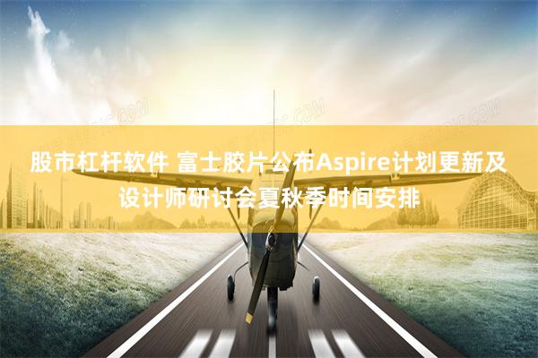 股市杠杆软件 富士胶片公布Aspire计划更新及设计师研讨会夏秋季时间安排