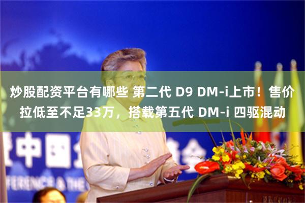 炒股配资平台有哪些 第二代 D9 DM-i上市!售价拉低至不足33万,搭载第五代 DM-i 四驱混动