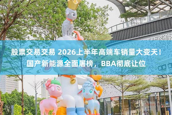 股票交易交易 2026上半年高端车销量大变天！国产新能源全面屠榜，BBA彻底让位