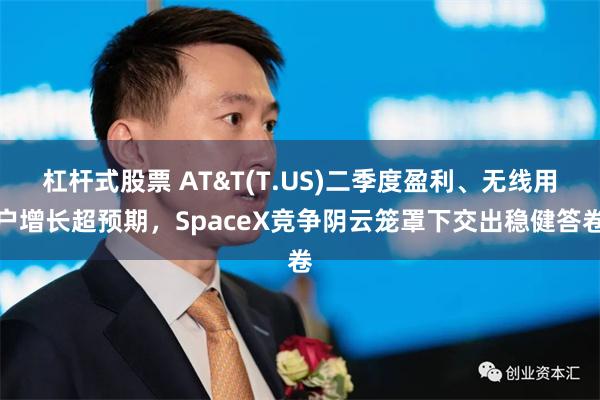 杠杆式股票 AT&T(T.US)二季度盈利、无线用户增长超预期，SpaceX竞争阴云笼罩下交出稳健答卷