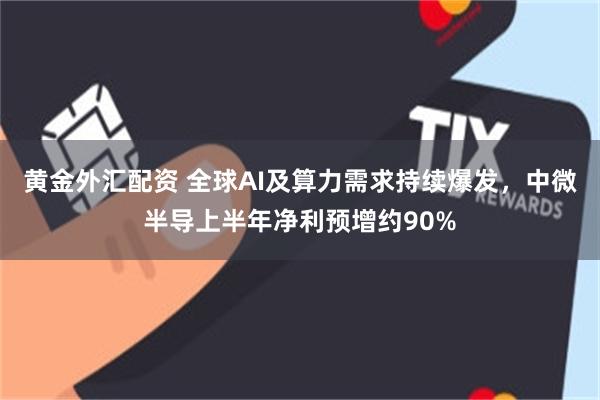 黄金外汇配资 全球AI及算力需求持续爆发，中微半导上半年净利预增约90%