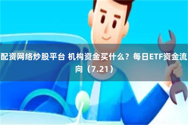 配资网络炒股平台 机构资金买什么？每日ETF资金流向（7.21）