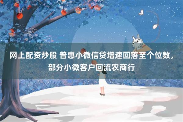 网上配资炒股 普惠小微信贷增速回落至个位数，部分小微客户回流农商行