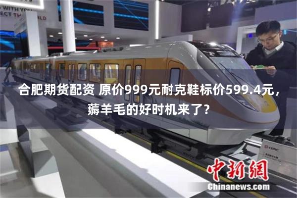 合肥期货配资 原价999元耐克鞋标价599.4元，薅羊毛的好时机来了？