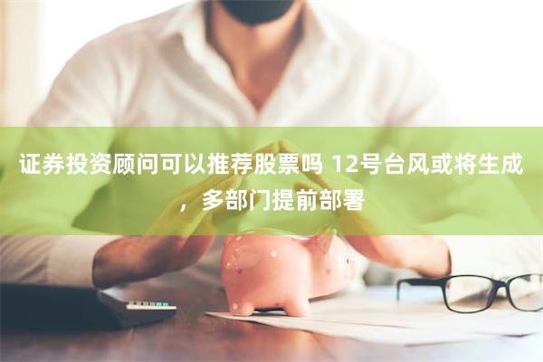 证券投资顾问可以推荐股票吗 12号台风或将生成，多部门提前部署