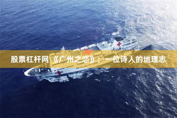 股票杠杆网 《广州之恋》：一位诗人的地理志