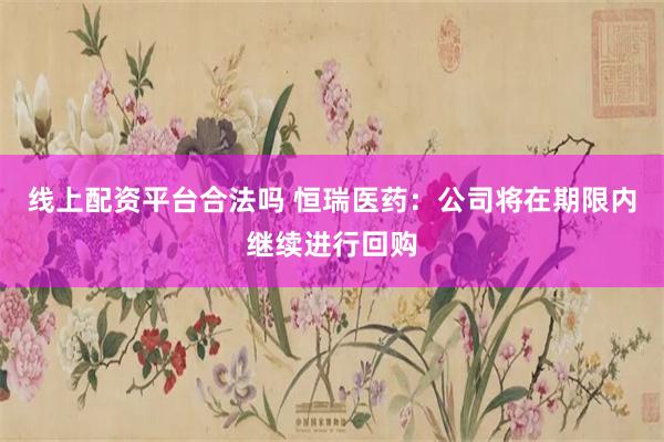 线上配资平台合法吗 恒瑞医药：公司将在期限内继续进行回购